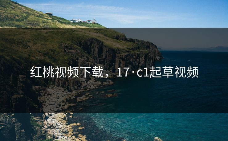 红桃视频下载，17·c1起草视频