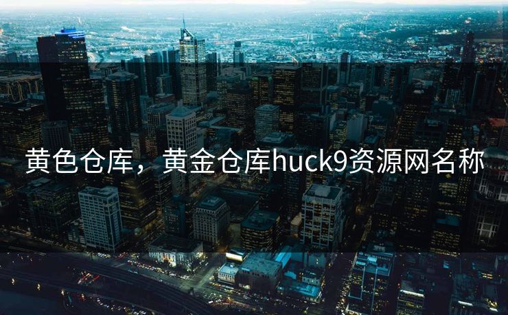黄色仓库，黄金仓库huck9资源网名称