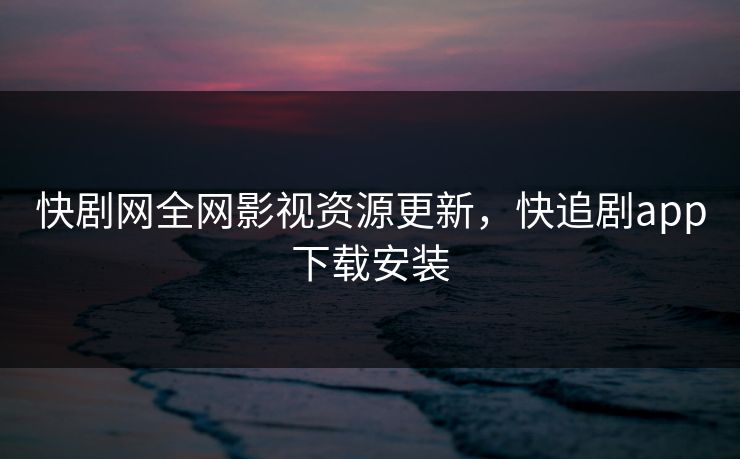 快剧网全网影视资源更新，快追剧app下载安装