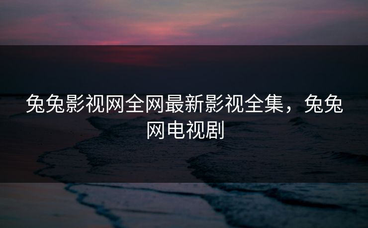 兔兔影视网全网最新影视全集，兔兔网电视剧