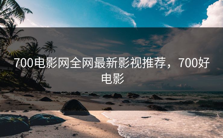 700电影网全网最新影视推荐，700好电影