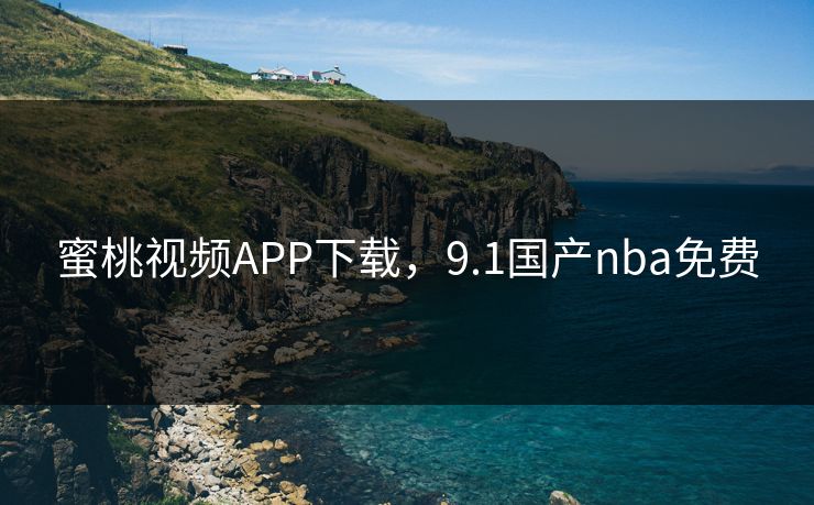 蜜桃视频APP下载，9.1国产nba免费