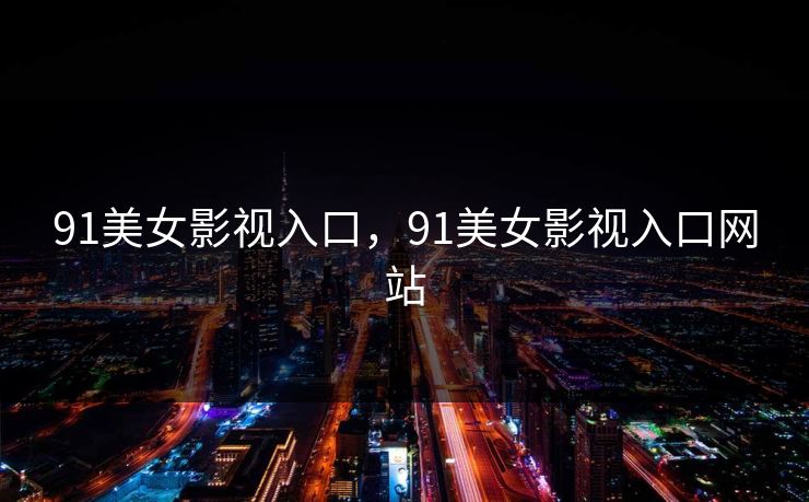 91美女影视入口，91美女影视入口网站