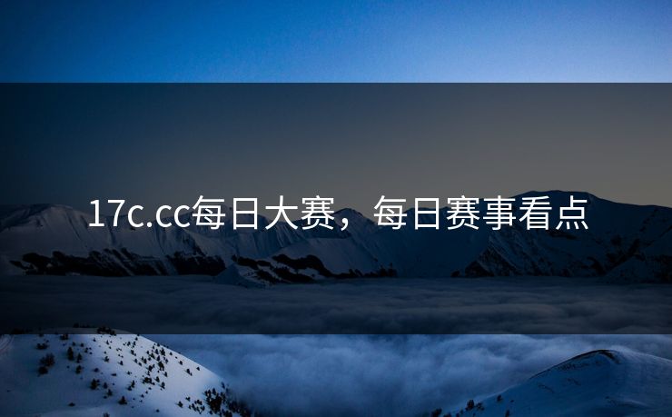 17c.cc每日大赛，每日赛事看点