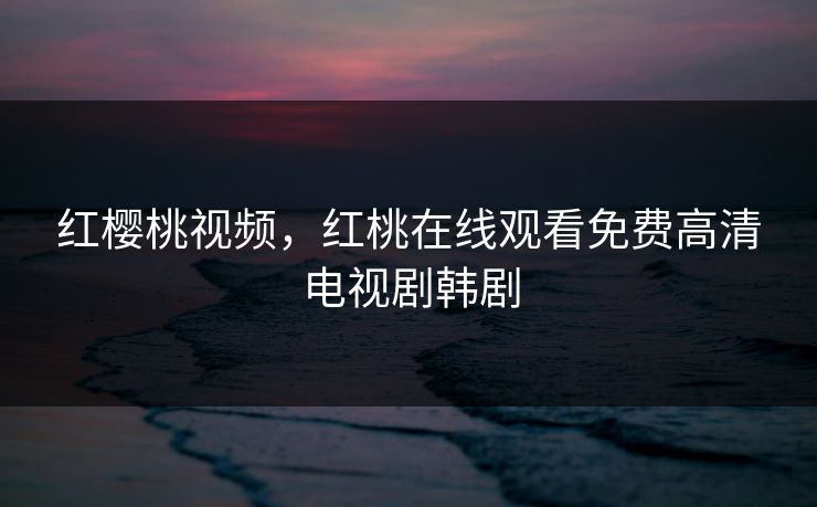红樱桃视频，红桃在线观看免费高清电视剧韩剧