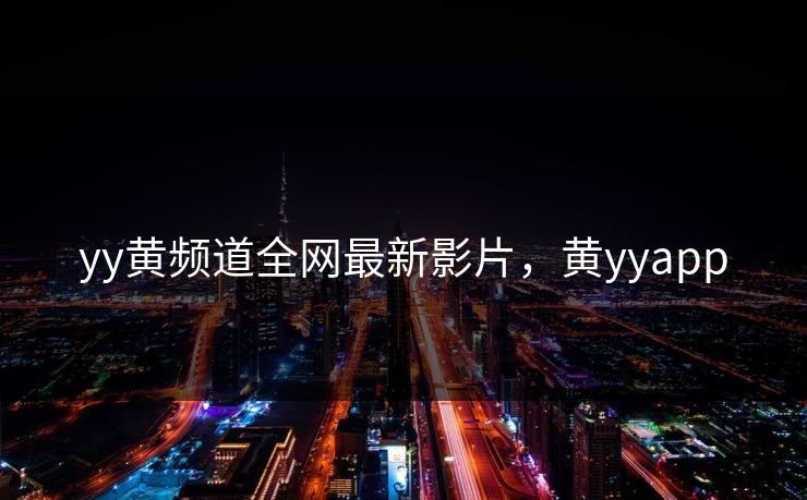 yy黄频道全网最新影片，黄yyapp