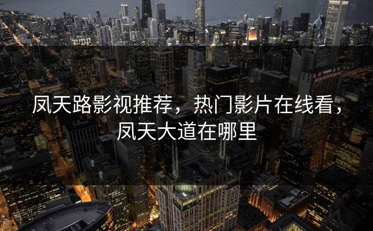 凤天路影视推荐，热门影片在线看，凤天大道在哪里