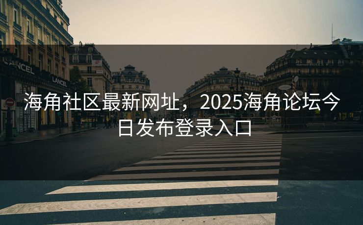 海角社区最新网址，2025海角论坛今日发布登录入口