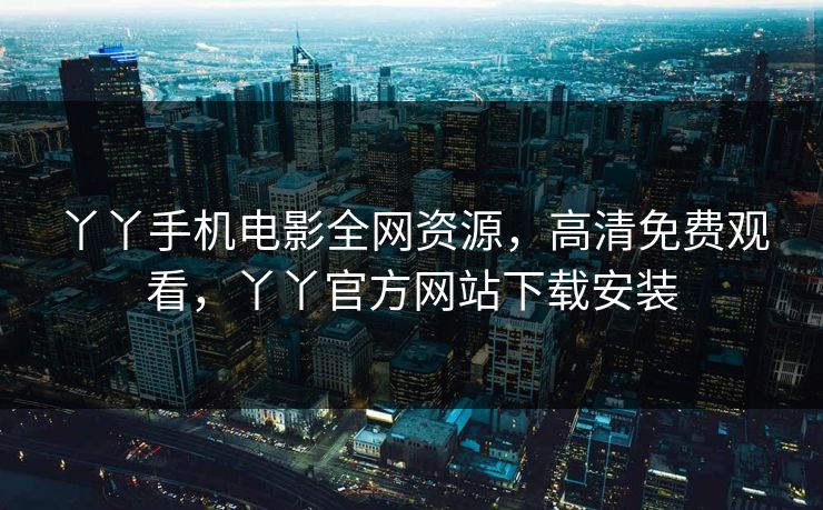 丫丫手机电影全网资源，高清免费观看，丫丫官方网站下载安装