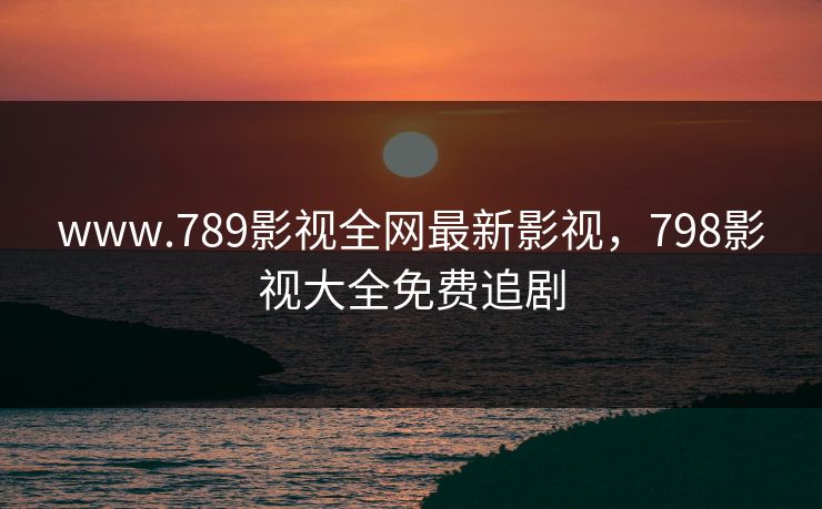 www.789影视全网最新影视，798影视大全免费追剧