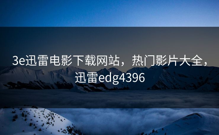 3e迅雷电影下载网站，热门影片大全，迅雷edg4396