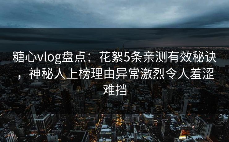 糖心vlog盘点：花絮5条亲测有效秘诀，神秘人上榜理由异常激烈令人羞涩难挡