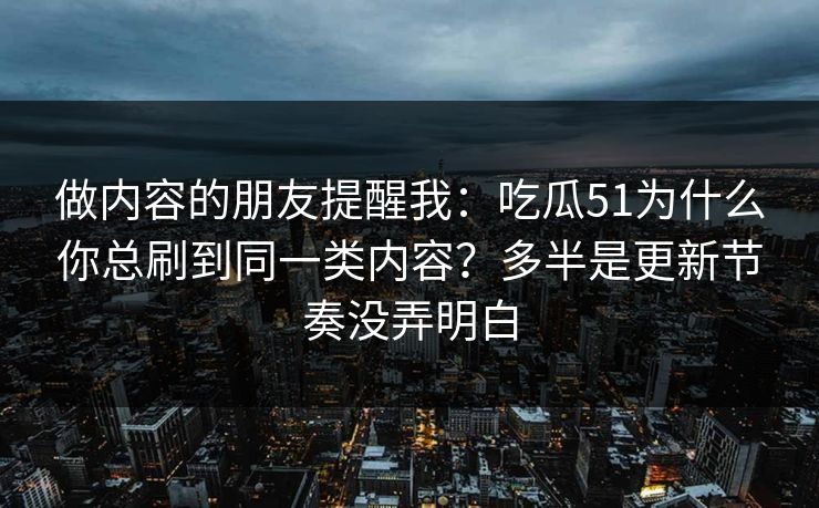 做内容的朋友提醒我:吃瓜51为什么你总刷到同一类内容?多半是更新节奏没弄明白 做内容的朋友提醒我:吃瓜51为什么你总刷到同一类内容?多半是更新节奏没弄明白