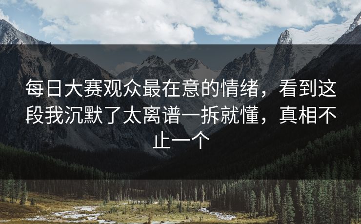 每日大赛观众最在意的情绪，看到这段我沉默了太离谱一拆就懂，真相不止一个