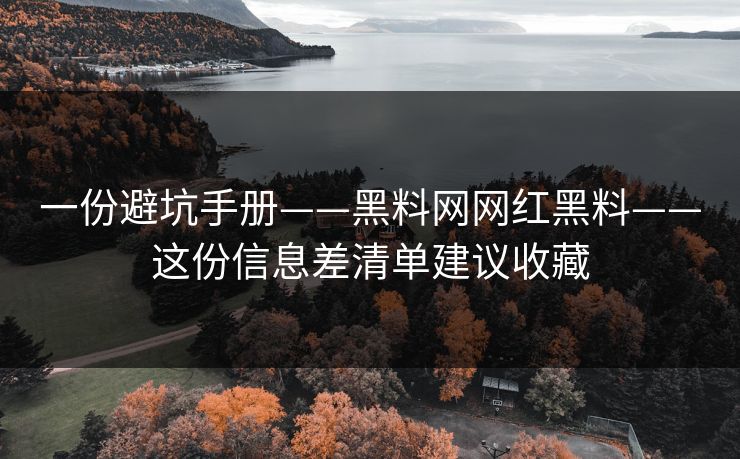 一份避坑手册——黑料网网红黑料——这份信息差清单建议收藏