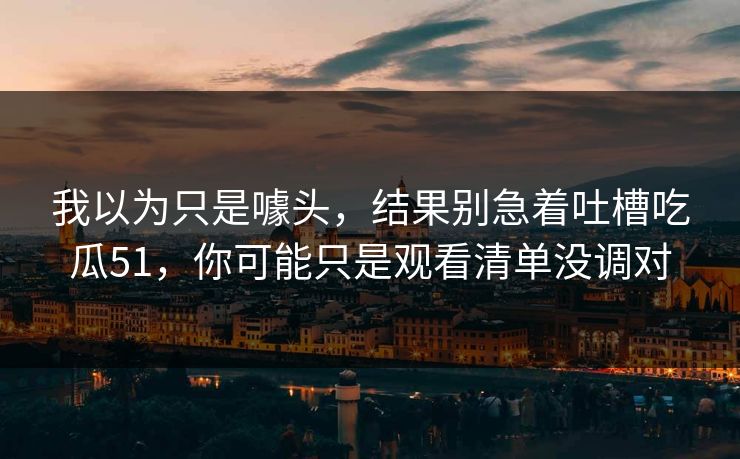 我以为只是噱头，结果别急着吐槽吃瓜51，你可能只是观看清单没调对
