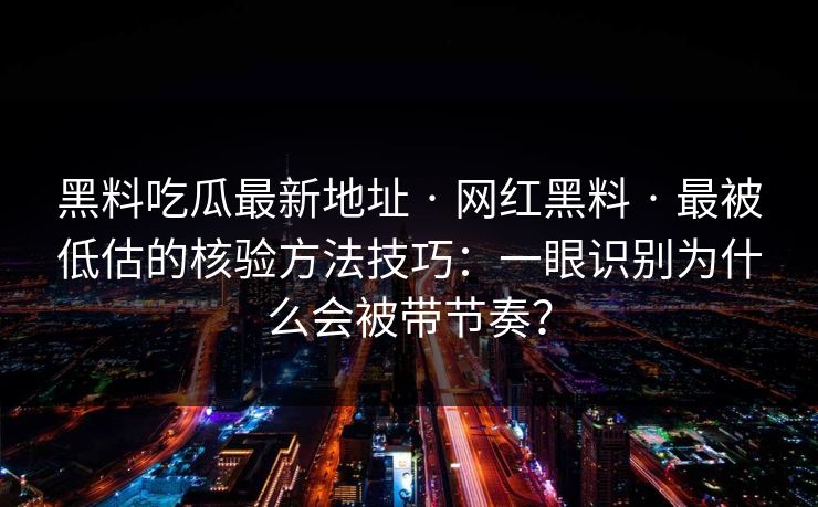 黑料吃瓜最新地址 · 网红黑料 · 最被低估的核验方法技巧：一眼识别为什么会被带节奏？