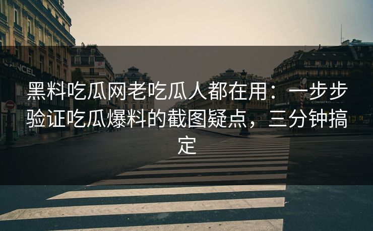 黑料吃瓜网老吃瓜人都在用：一步步验证吃瓜爆料的截图疑点，三分钟搞定