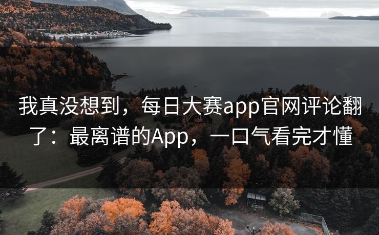我真没想到，每日大赛app官网评论翻了：最离谱的App，一口气看完才懂