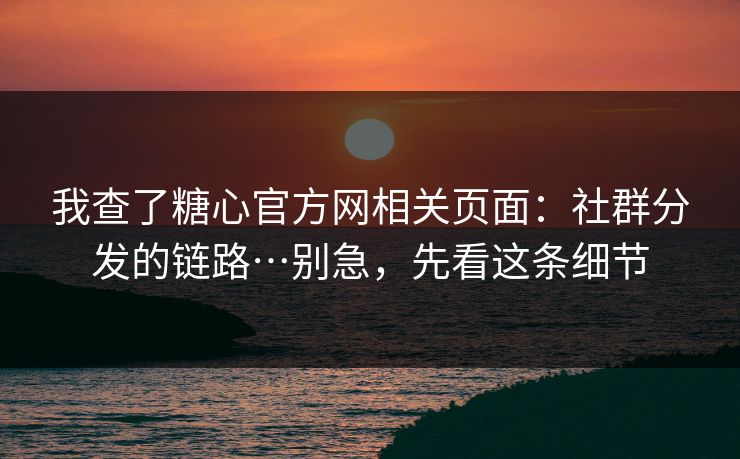 我查了糖心官方网相关页面：社群分发的链路…别急，先看这条细节