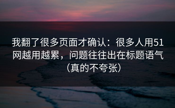 我翻了很多页面才确认:很多人用51网越用越累,问题往往出在标题语气(真的不夸张) 我翻了很多页面才确认:很多人用51网越用越累,问题往往出在标题语气(真的不夸张)
