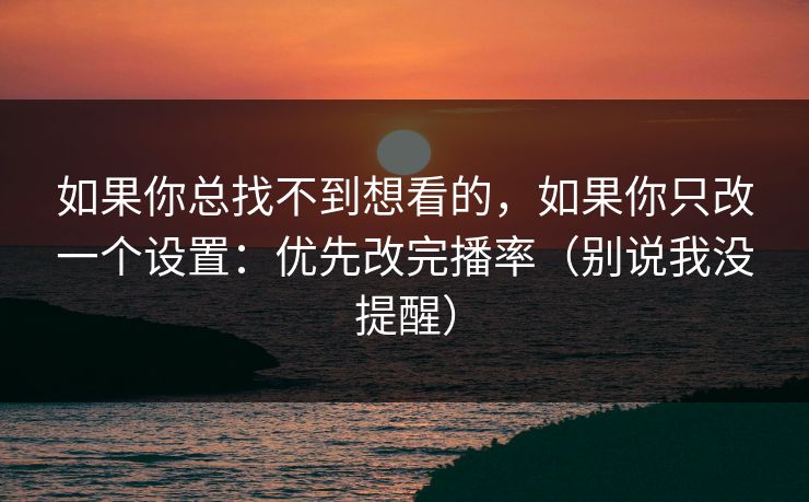 如果你总找不到想看的,如果你只改一个设置:优先改完播率(别说我没提醒) 如果你总找不到想看的,如果你只改一个设置:优先改完播率(别说我没提醒)