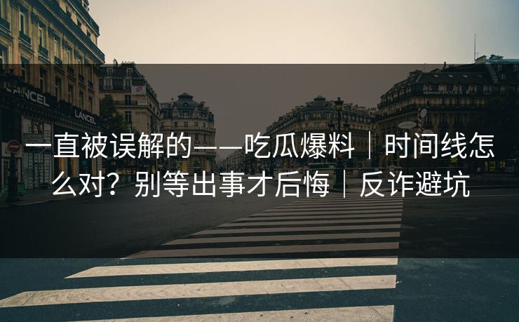 一直被误解的——吃瓜爆料｜时间线怎么对？别等出事才后悔｜反诈避坑