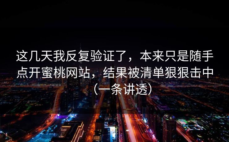这几天我反复验证了，本来只是随手点开蜜桃网站，结果被清单狠狠击中（一条讲透）