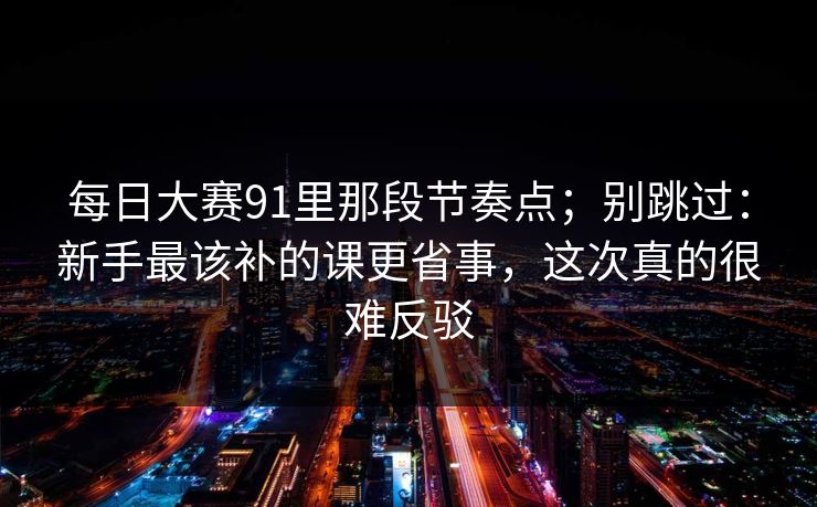 每日大赛91里那段节奏点；别跳过：新手最该补的课更省事，这次真的很难反驳