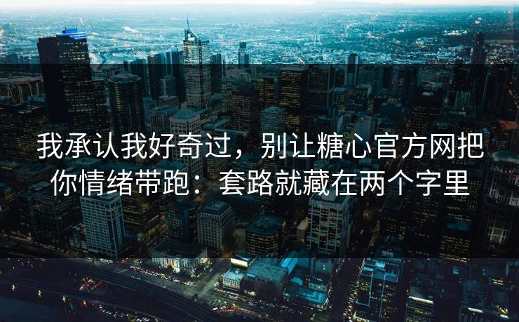 我承认我好奇过，别让糖心官方网把你情绪带跑：套路就藏在两个字里