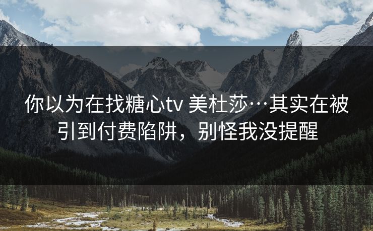 你以为在找糖心tv 美杜莎…其实在被引到付费陷阱,别怪我没提醒 你以为在找糖心tv 美杜莎…其实在被引到付费陷阱,别怪我没提醒