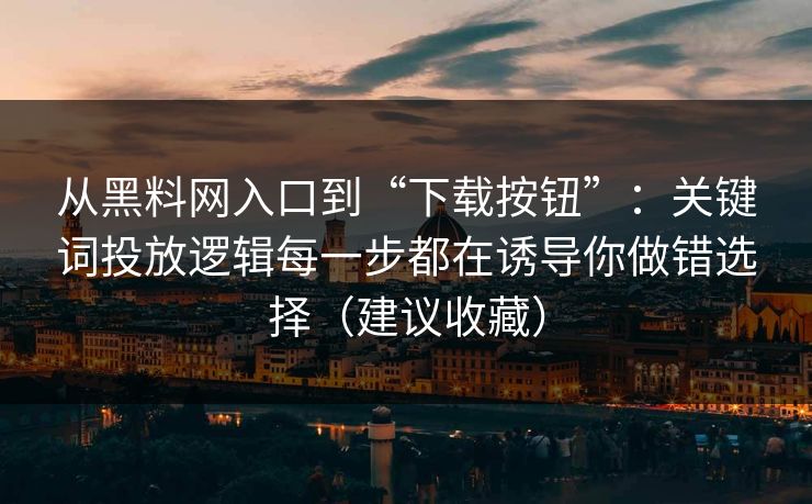 从黑料网入口到“下载按钮”:关键词投放逻辑每一步都在诱导你做错选择(建议收藏) 从黑料网入口到“下载按钮”:关键词投放逻辑每一步都在诱导你做错选择(建议收藏)