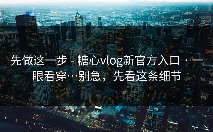 先做这一步 - 糖心vlog新官方入口 · 一眼看穿…别急，先看这条细节