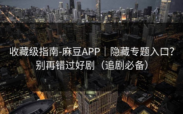 收藏级指南-麻豆APP｜隐藏专题入口？别再错过好剧（追剧必备）