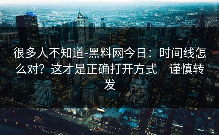 很多人不知道-黑料网今日：时间线怎么对？这才是正确打开方式｜谨慎转发