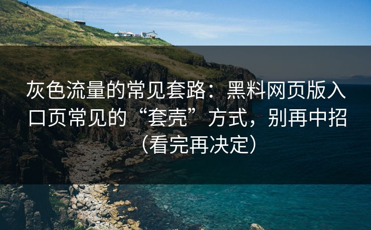 灰色流量的常见套路：黑料网页版入口页常见的“套壳”方式，别再中招（看完再决定）