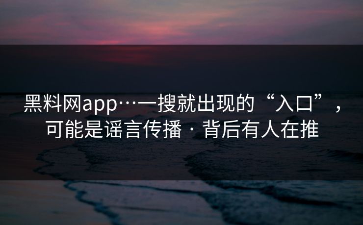 黑料网app…一搜就出现的“入口”，可能是谣言传播 · 背后有人在推